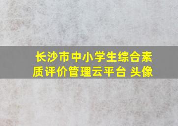 长沙市中小学生综合素质评价管理云平台 头像